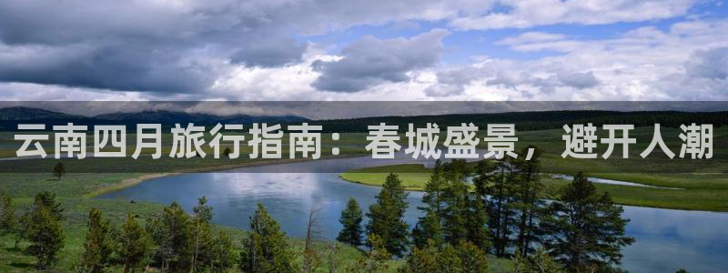 澳门云顶国际welcome|云南四月旅行指南：春城盛景，避开人潮