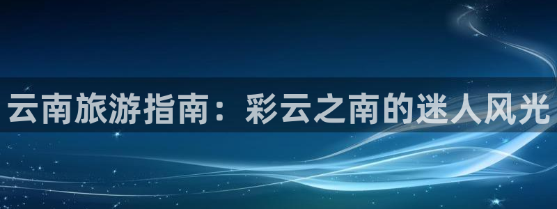 旧版云顶国际yd222登录入口|云南旅游指南：彩云之南的迷人风光